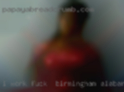 I work a lot, really fuck in Birmingham, Alabama too much.