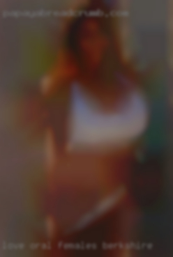Love oral and body females Berkshire loving.